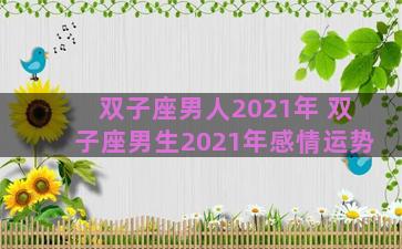 双子座男人2021年 双子座男生2021年感情运势